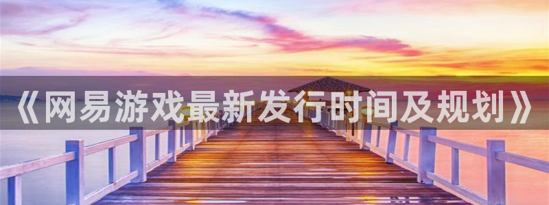 新宝GG官网是境外的吗：《网易游戏最新发行时间及规划》