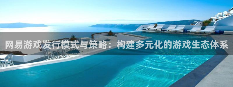 新宝GG官网主管联3.7.9.9.7 主管：网易游戏发行模式与策略：构建多元化的游戏生态体系
