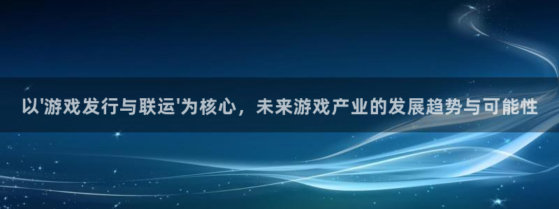 新宝GG子的所有小说：以\'游戏发行与联运\'为核心，未来游戏产业的发展趋势与可能性