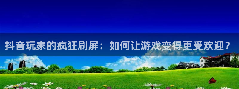 新宝GG子经理人读后感：抖音玩家的疯狂刷屏：如何让游戏变得更受欢迎？