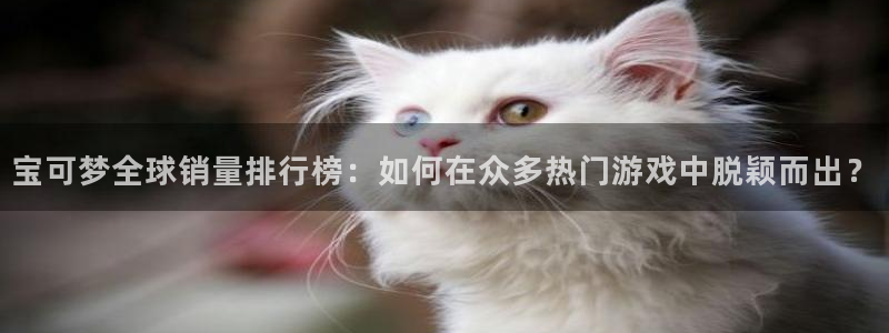 新宝GG官网游戏平台高奖金玩法：宝可梦全球销量排行榜：如何在众多热门游戏中脱颖而出？
